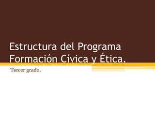 Estructura del Programa
Formación Cívica y Ética.
Tercer grado.
 