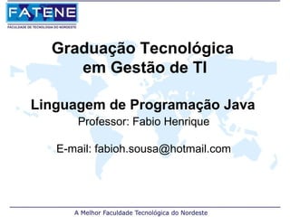 Graduação Tecnológica
     em Gestão de TI

Linguagem de Programação Java
      Professor: Fabio Henrique

   E-mail: fabioh.sousa@hotmail.com
 