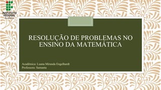 RESOLUÇÃO DE PROBLEMAS NO
ENSINO DA MATEMÁTICA
Acadêmica: Luana Miranda Engelhardt
Professora: Samanta
 