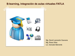 B-learning, integración de aulas virtuales FATLA




                                Mg. David Leonardo Guevara
                                Mg. Rosa Ulloa
                                Lic. Gonzalo Balverde
 