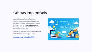 Ofertas Imperdíveis!
Aproveite as melhores ofertas em
infoprodutos digitais na Loja OQCKER!
Encontre e-books, cursos online e outros
produtos com os MENORES PREÇOS,
parcelados em até 12x.
Acesse o link abaixo e descubra as ofertas
exclusivas que temos para você!
Quero acessar a Loja OQCKER
 