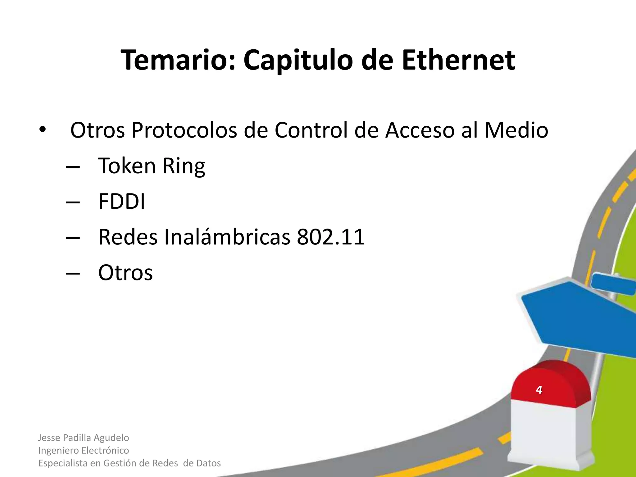 Temario: Capitulo de Ethernet

• Otros Protocolos de Control de Acceso al Medio
  – Token Ring
  – FDDI
  – Redes Inalámbricas 802.11
  – Otros




Jesse Padilla Agudelo
Ingeniero Electrónico
Especialista en Gestión de Redes de Datos
 