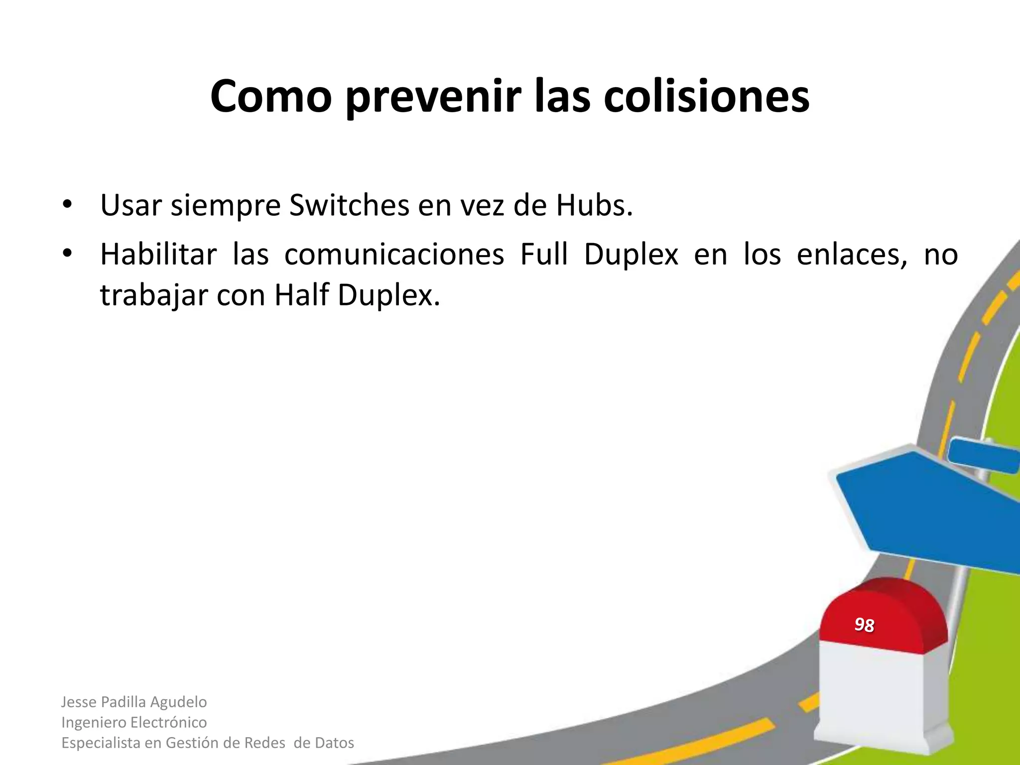 Como prevenir las colisiones

• Usar siempre Switches en vez de Hubs.
• Habilitar las comunicaciones Full Duplex en los enlaces, no
  trabajar con Half Duplex.




Jesse Padilla Agudelo
Ingeniero Electrónico
Especialista en Gestión de Redes de Datos
 