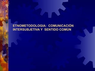 ETNOMETODOLOGIA:  COMUNICACIÓN INTERSUBJETIVA Y  SENTIDO COMÚN 