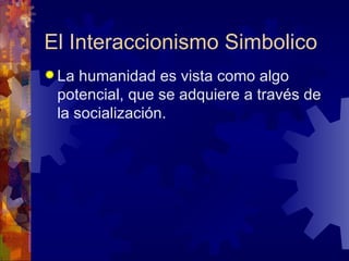 El Interaccionismo Simbolico La humanidad es vista como algo potencial, que se adquiere a través de la socialización.  