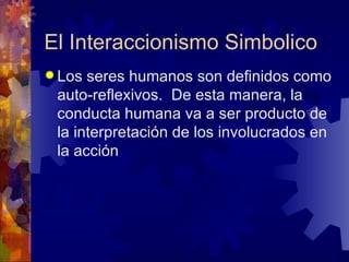 El Interaccionismo Simbolico Los seres humanos son definidos como auto-reflexivos.  De esta manera, la conducta humana va a ser producto de la interpretación de los involucrados en la acción   