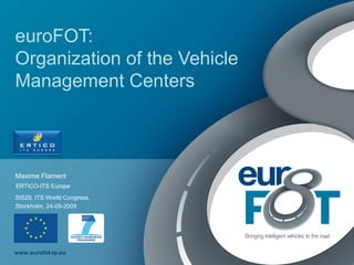 www.eurofot-ip.eu
euroFOT:
Organization of the Vehicle
Management Centers
Maxime Flament
SIS29, ITS World Congress,
Stockholm, 24-09-2009
ERTICO-ITS Europe
 
