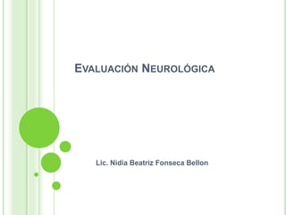 EVALUACIÓN NEUROLÓGICA
Lic. Nidia Beatriz Fonseca Bellon
 