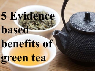 5 Evidence
based
benefits of
green tea
 