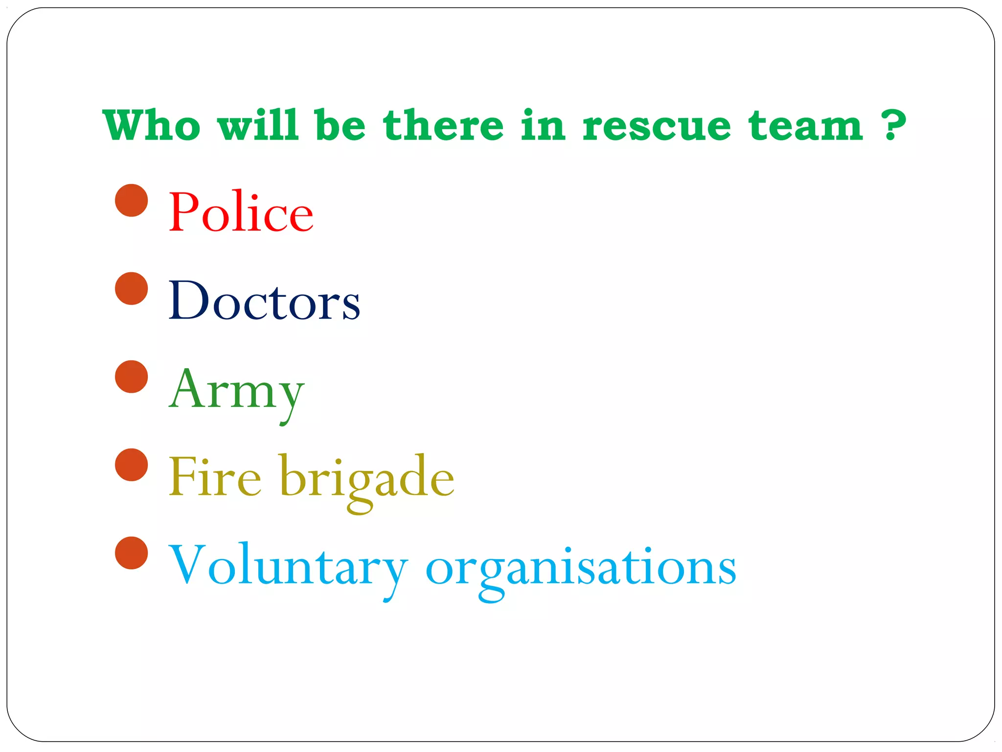 Who will be there in rescue team ?
Police
Doctors
Army
Fire brigade
Voluntary organisations
 