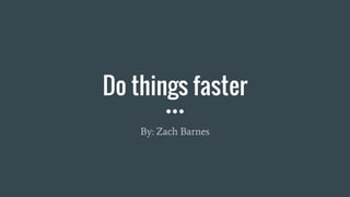 Do things faster
By: Zach Barnes
 