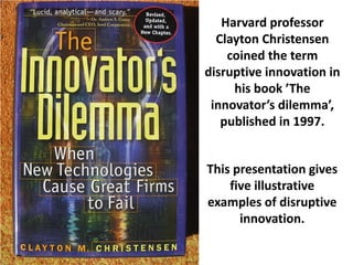 Harvard professor
Clayton Christensen
coined the term
disruptive innovation in
his book ’The
innovator’s dilemma’,
published in 1997.
 