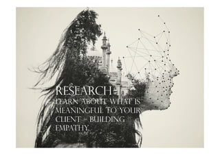 Research
Learn about what is
Meaningful to your
Client – building
empathy. 	
 
 