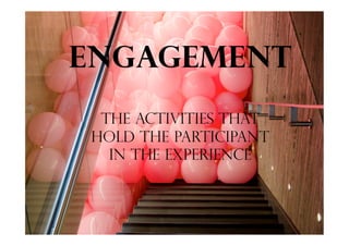 Engagement
The Activities that
Hold the participant
in the experience
 