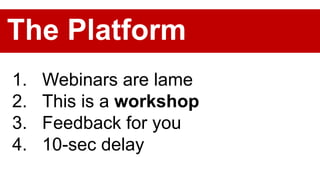 1. Webinars are lame
2. This is a workshop
3. Feedback for you
4. 10-sec delay
The Platform
 