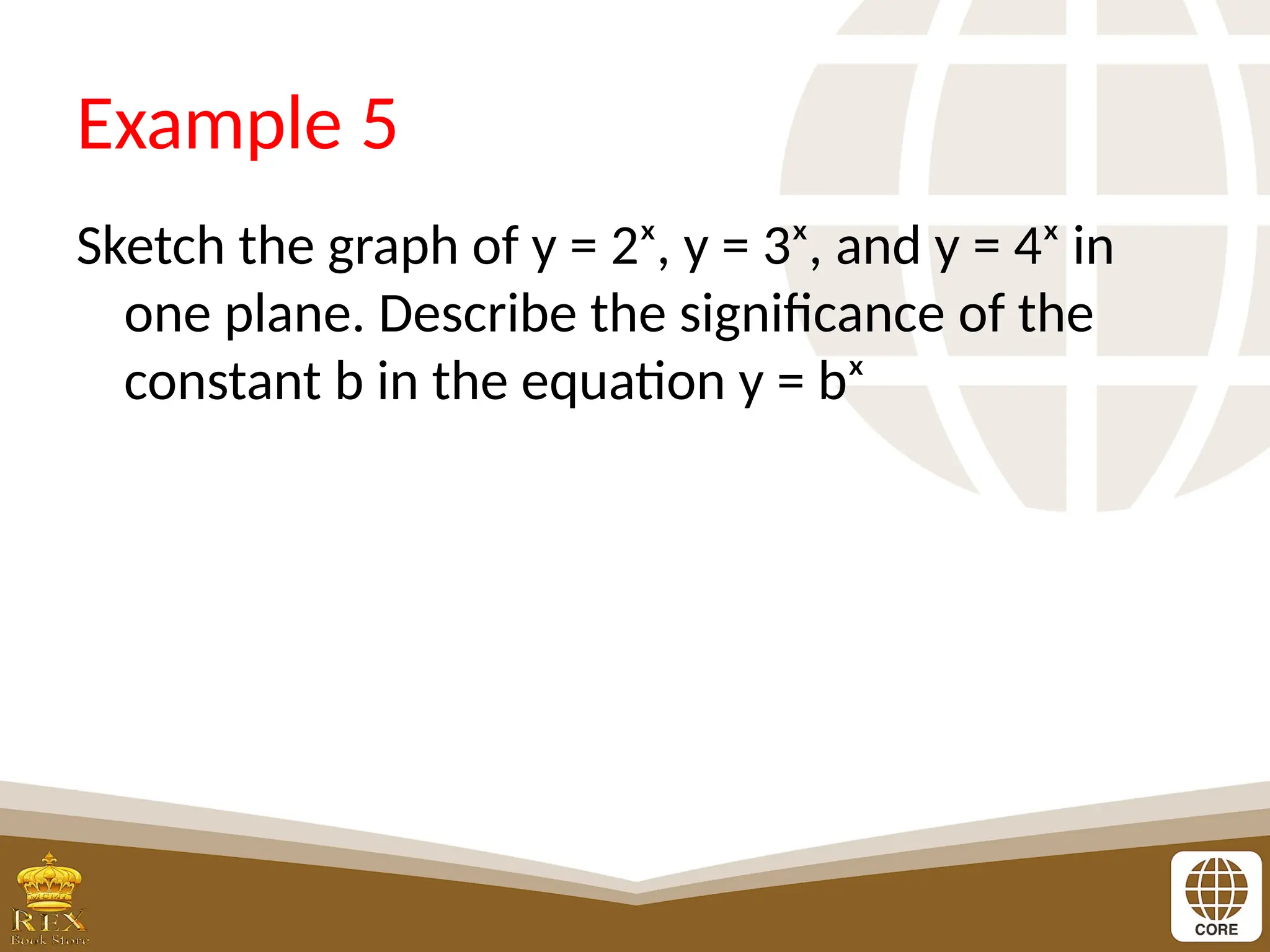 Example 5
Sketch the graph of y = 2ˣ, y = 3ˣ, and y = 4ˣ in
one plane. Describe the significance of the
constant b in the equation y = bˣ
 