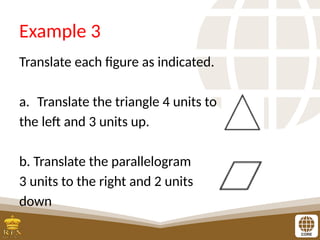 Example 3
Translate each figure as indicated.
a. Translate the triangle 4 units to
the left and 3 units up.
b. Translate the parallelogram
3 units to the right and 2 units
down
 