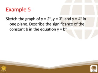 Example 5
Sketch the graph of y = 2ˣ, y = 3ˣ, and y = 4ˣ in
one plane. Describe the significance of the
constant b in the equation y = bˣ
 