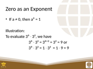 Zero as an Exponent
• If a ≠ 0, then a⁰ = 1
Illustration:
To evaluate 3⁰ 3², we have
∙
3⁰ 3² = 3⁰⁺² = 3² = 9 or
∙
3⁰ 3² = 1 3² = 1 9 = 9
∙ ∙ ∙
 