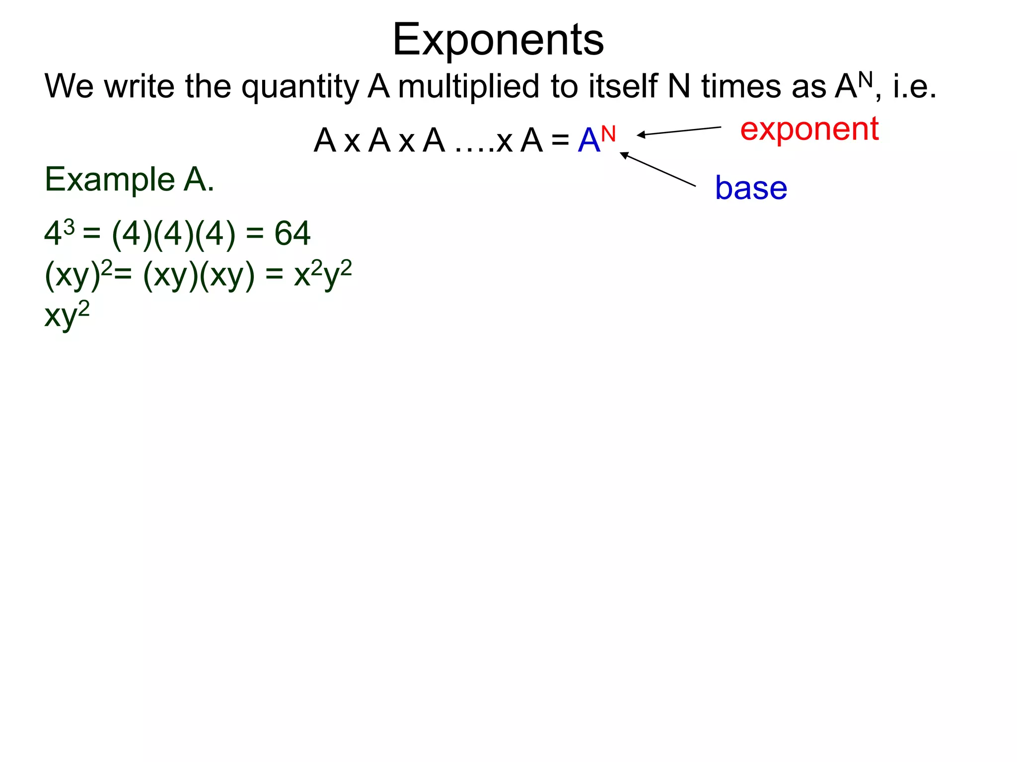 Example A.
43 = (4)(4)(4) = 64
(xy)2= (xy)(xy) = x2y2
xy2
base
exponent
Exponents
We write the quantity A multiplied to itself N times as AN, i.e.
A x A x A ….x A = AN
 