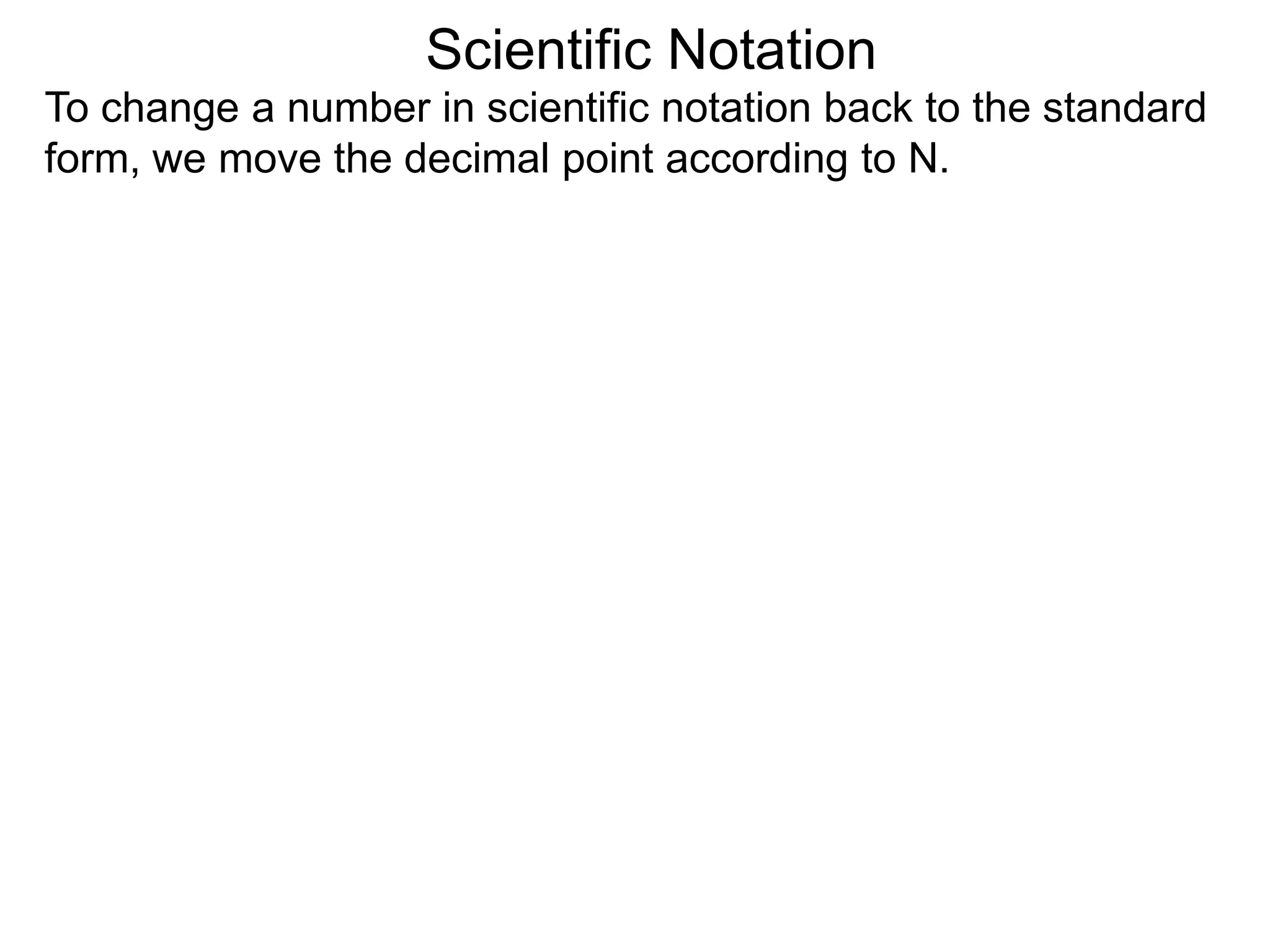 Scientific Notation
To change a number in scientific notation back to the standard
form, we move the decimal point according to N.
 