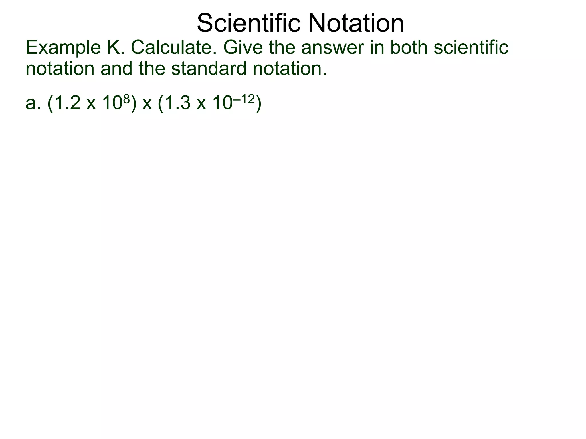 Example K. Calculate. Give the answer in both scientific
notation and the standard notation.
a. (1.2 x 108) x (1.3 x 10–12)
Scientific Notation
 