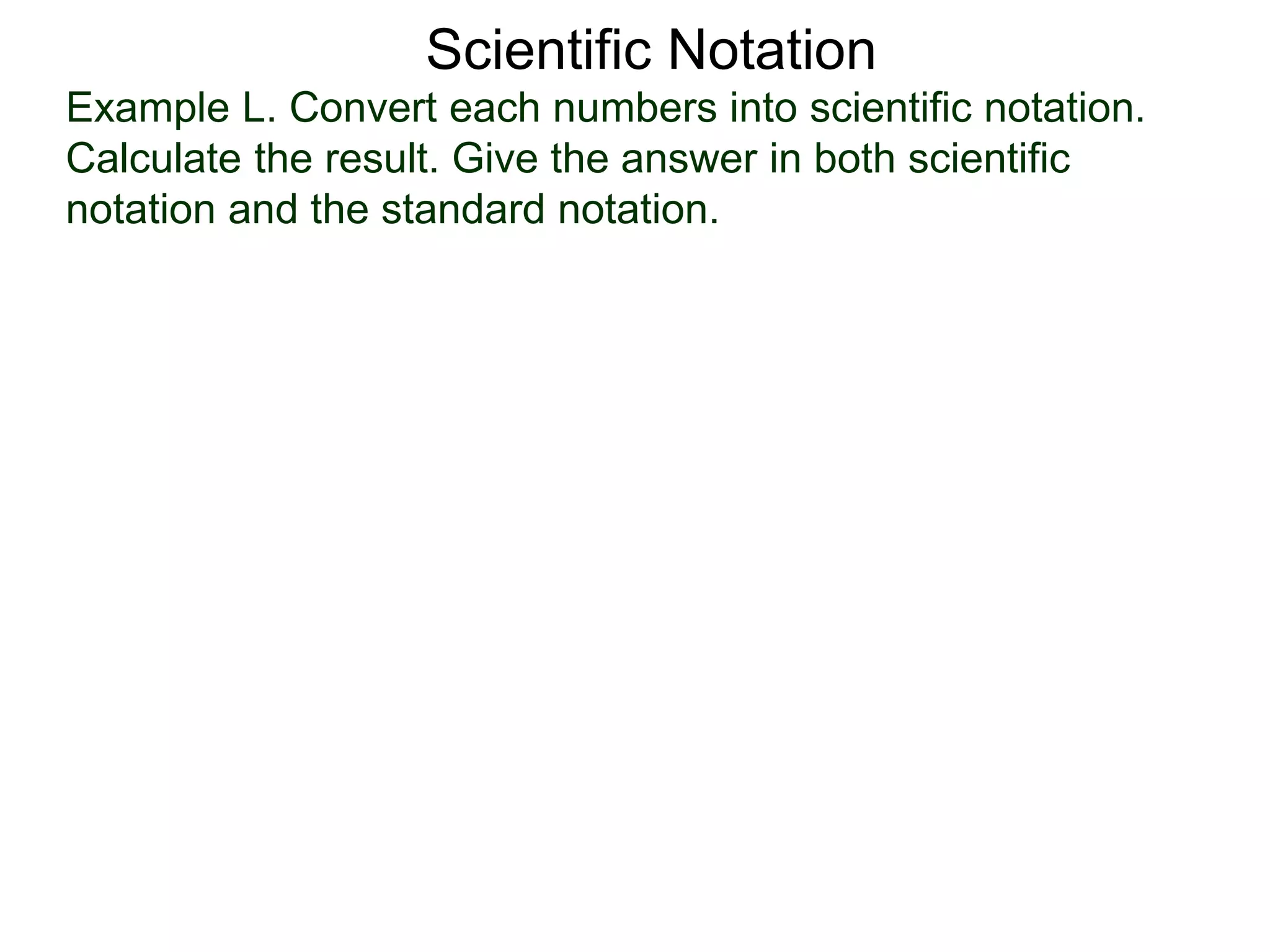 Example L. Convert each numbers into scientific notation.
Calculate the result. Give the answer in both scientific
notation and the standard notation.
Scientific Notation
 