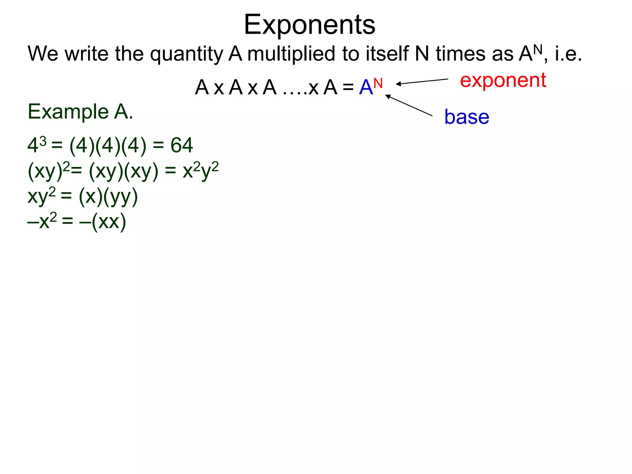 Example A.
43 = (4)(4)(4) = 64
(xy)2= (xy)(xy) = x2y2
xy2 = (x)(yy)
–x2 = –(xx)
base
exponent
Exponents
We write the quantity A multiplied to itself N times as AN, i.e.
A x A x A ….x A = AN
 