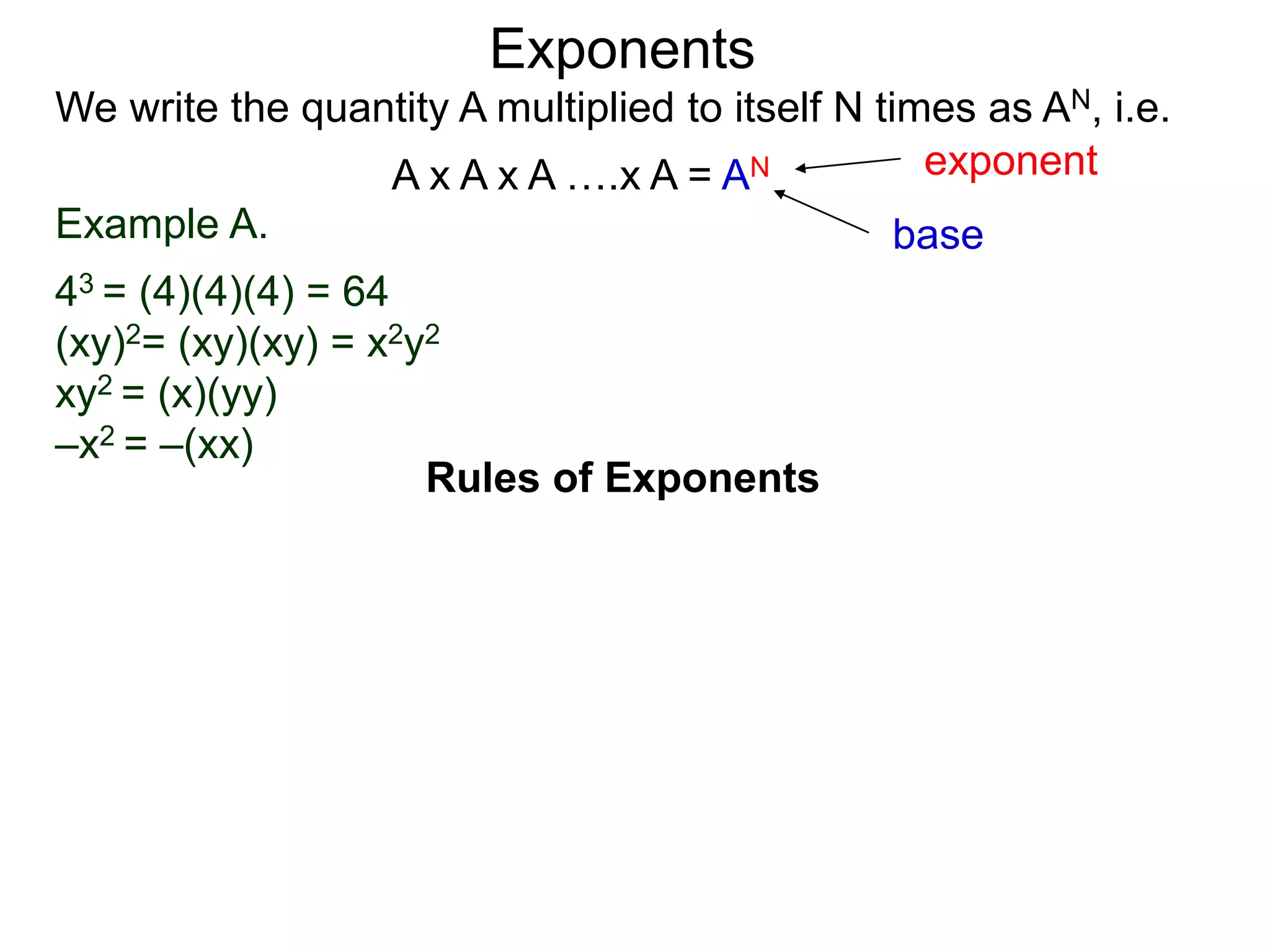 Example A.
43 = (4)(4)(4) = 64
(xy)2= (xy)(xy) = x2y2
xy2 = (x)(yy)
–x2 = –(xx)
base
exponent
Exponents
Rules of Exponents
We write the quantity A multiplied to itself N times as AN, i.e.
A x A x A ….x A = AN
 