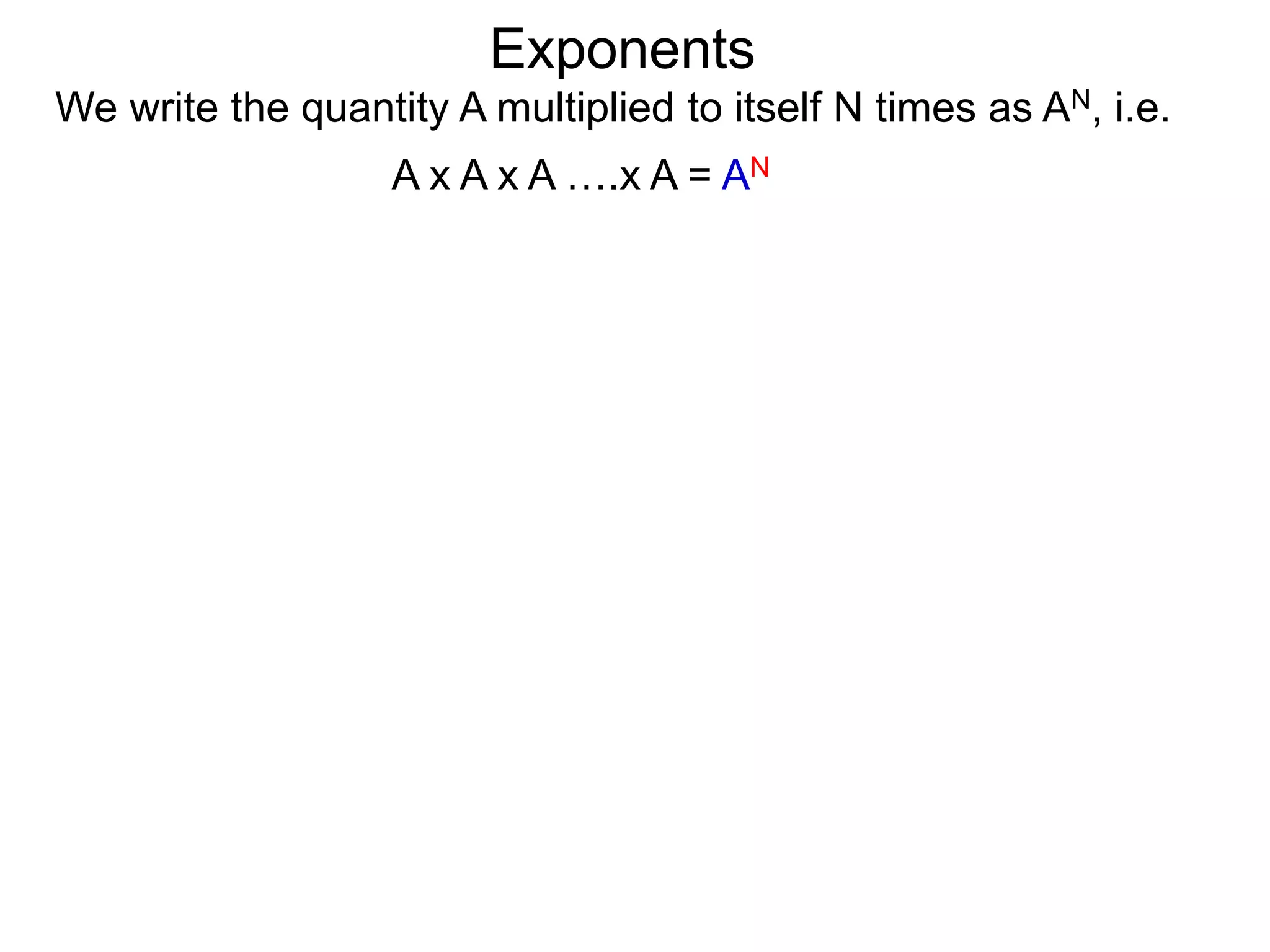 Exponents
We write the quantity A multiplied to itself N times as AN, i.e.
A x A x A ….x A = AN
 