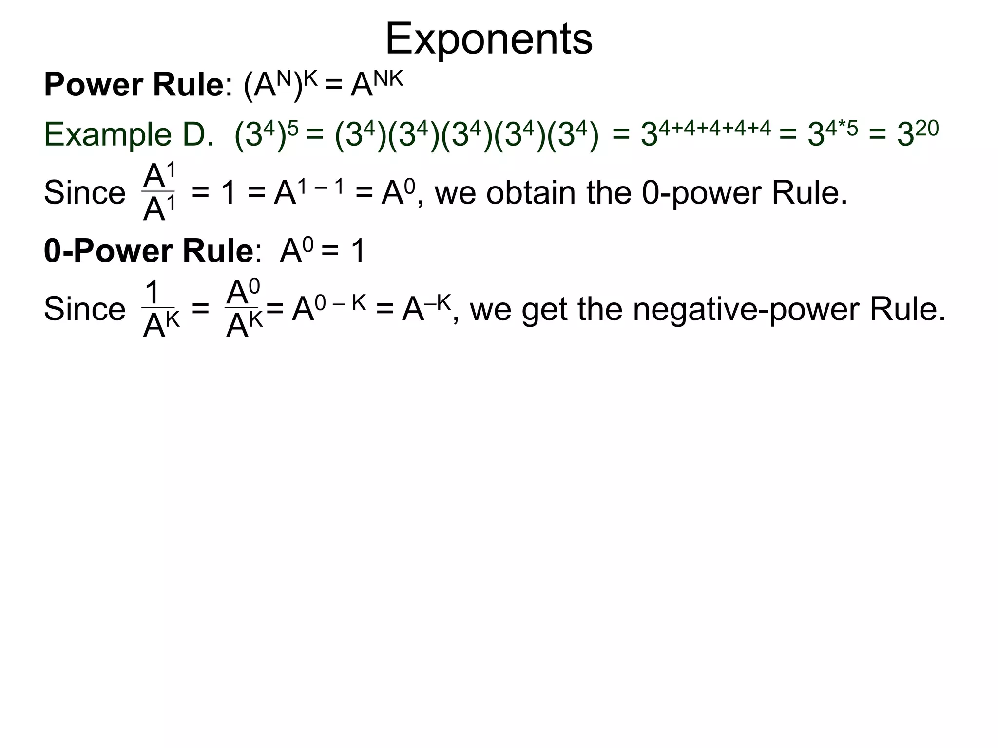 Power Rule: (AN)K = ANK
Example D. (34)5 = (34)(34)(34)(34)(34) = 34+4+4+4+4 = 34*5 = 320
Exponents
Since = 1 = A1 – 1 = A0, we obtain the 0-power Rule.A1
A1
0-Power Rule: A0 = 1
Since = = A0 – K = A–K, we get the negative-power Rule.
1
AK
A0
AK
 