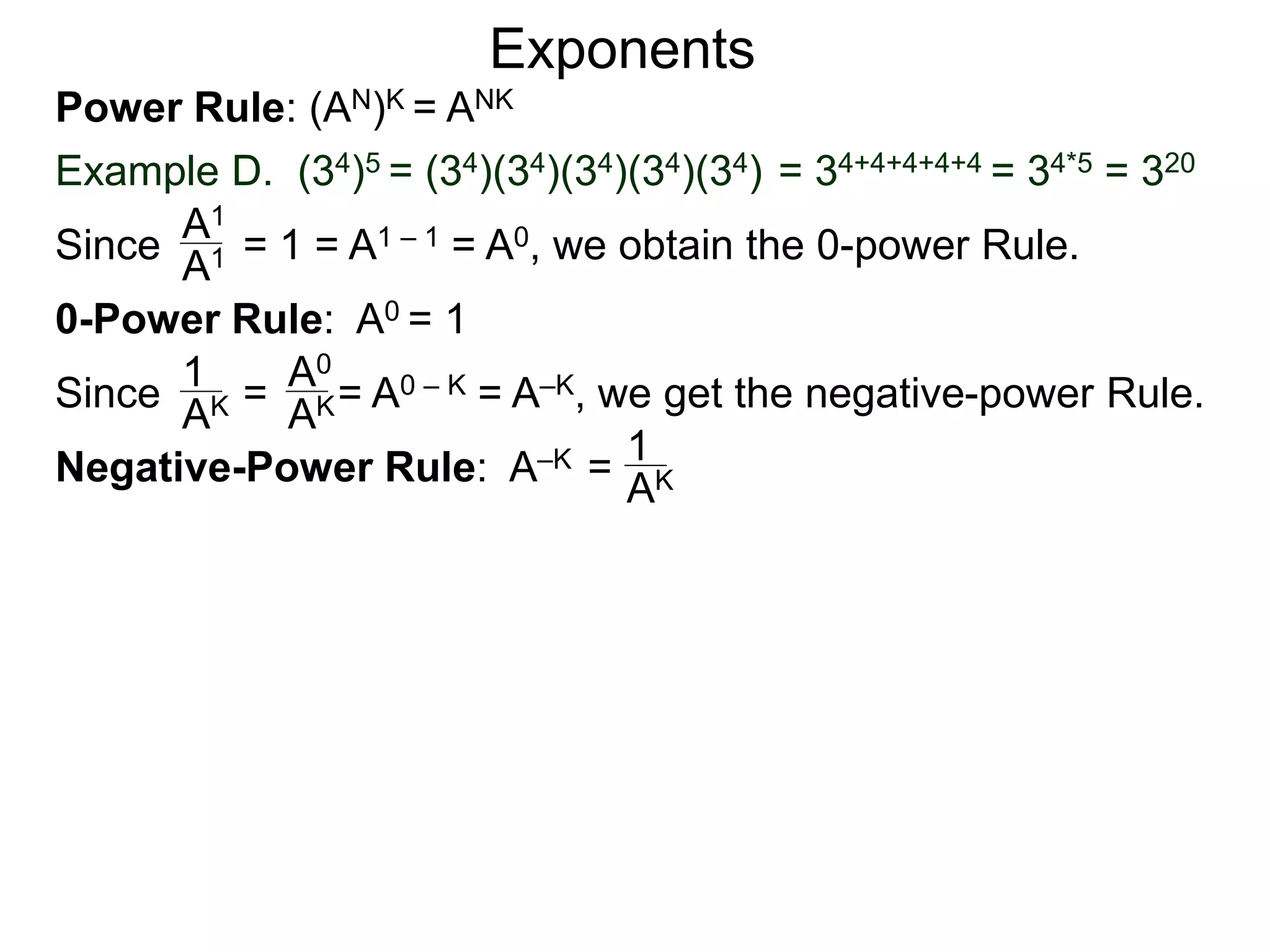 Power Rule: (AN)K = ANK
Example D. (34)5 = (34)(34)(34)(34)(34) = 34+4+4+4+4 = 34*5 = 320
Exponents
Since = 1 = A1 – 1 = A0, we obtain the 0-power Rule.A1
A1
0-Power Rule: A0 = 1
Since = = A0 – K = A–K, we get the negative-power Rule.
1
AK
A0
AK
Negative-Power Rule: A–K = 1
AK
 