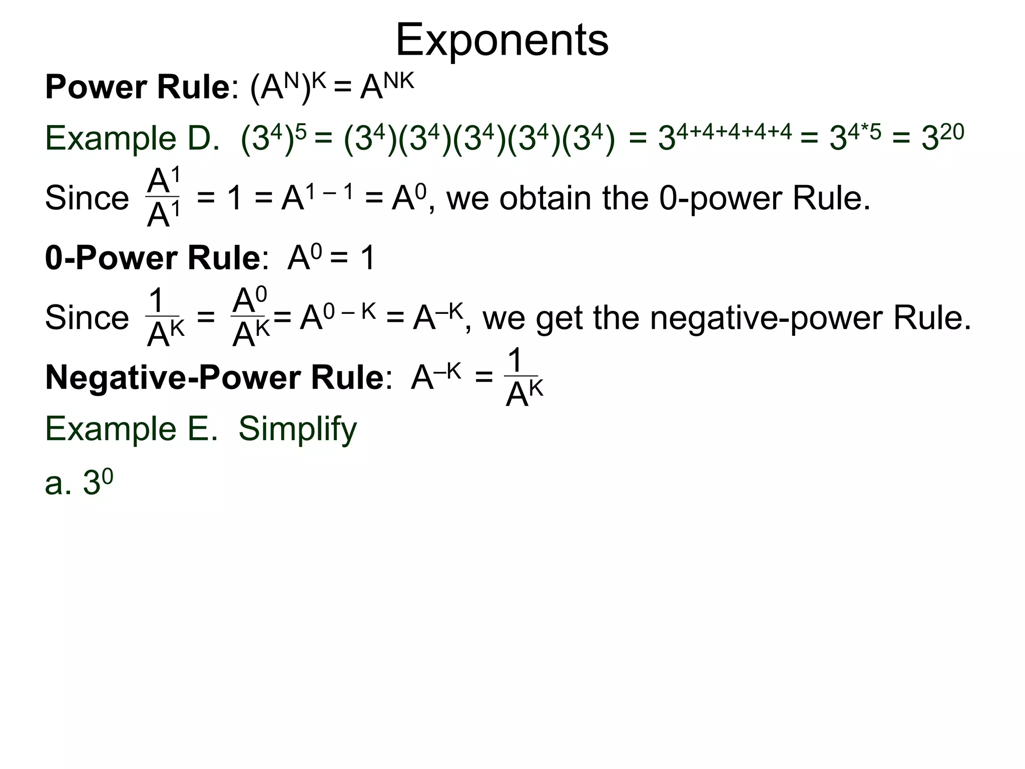 Power Rule: (AN)K = ANK
Example D. (34)5 = (34)(34)(34)(34)(34) = 34+4+4+4+4 = 34*5 = 320
Exponents
Since = 1 = A1 – 1 = A0, we obtain the 0-power Rule.A1
A1
0-Power Rule: A0 = 1
Since = = A0 – K = A–K, we get the negative-power Rule.
1
AK
A0
AK
Negative-Power Rule: A–K = 1
AK
Example E. Simplify
a. 30
 