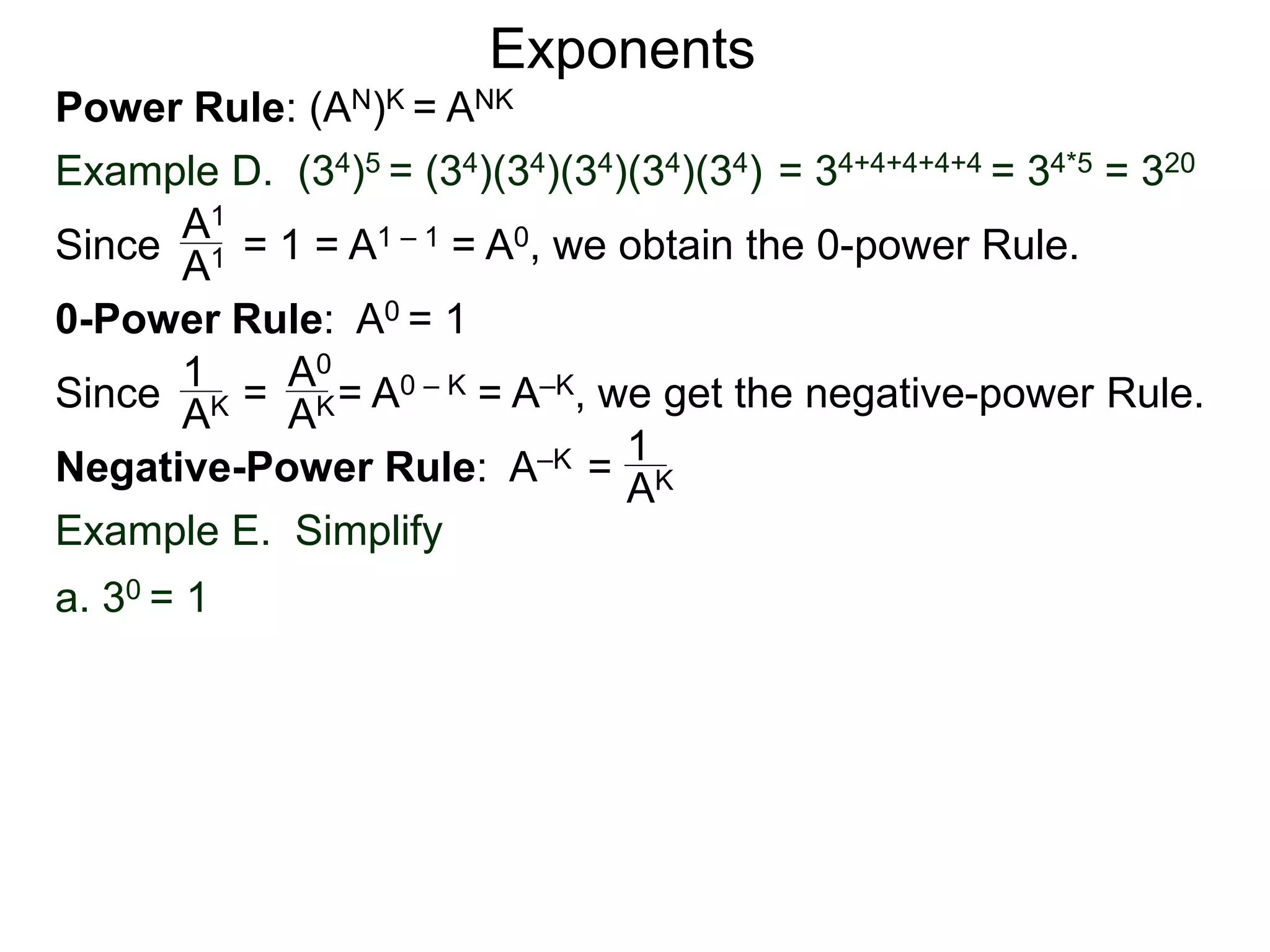 Power Rule: (AN)K = ANK
Example D. (34)5 = (34)(34)(34)(34)(34) = 34+4+4+4+4 = 34*5 = 320
Exponents
Since = 1 = A1 – 1 = A0, we obtain the 0-power Rule.A1
A1
0-Power Rule: A0 = 1
Since = = A0 – K = A–K, we get the negative-power Rule.
1
AK
A0
AK
Negative-Power Rule: A–K = 1
AK
Example E. Simplify
a. 30 = 1
 