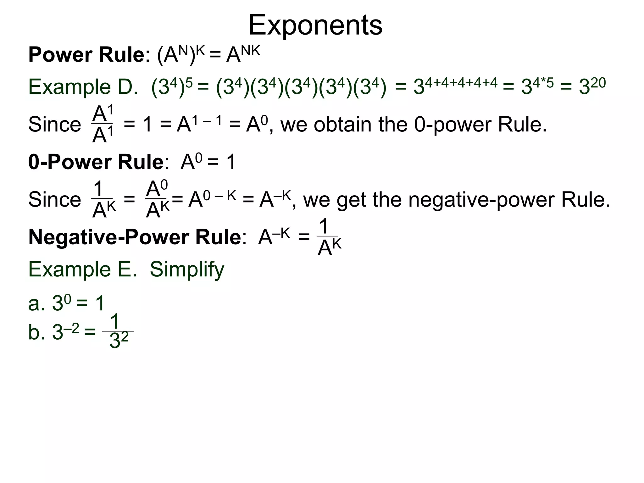 Power Rule: (AN)K = ANK
Example D. (34)5 = (34)(34)(34)(34)(34) = 34+4+4+4+4 = 34*5 = 320
Exponents
Since = 1 = A1 – 1 = A0, we obtain the 0-power Rule.A1
A1
0-Power Rule: A0 = 1
Since = = A0 – K = A–K, we get the negative-power Rule.
1
AK
A0
AK
Negative-Power Rule: A–K = 1
AK
Example E. Simplify
1
32b. 3–2 =
a. 30 = 1
 