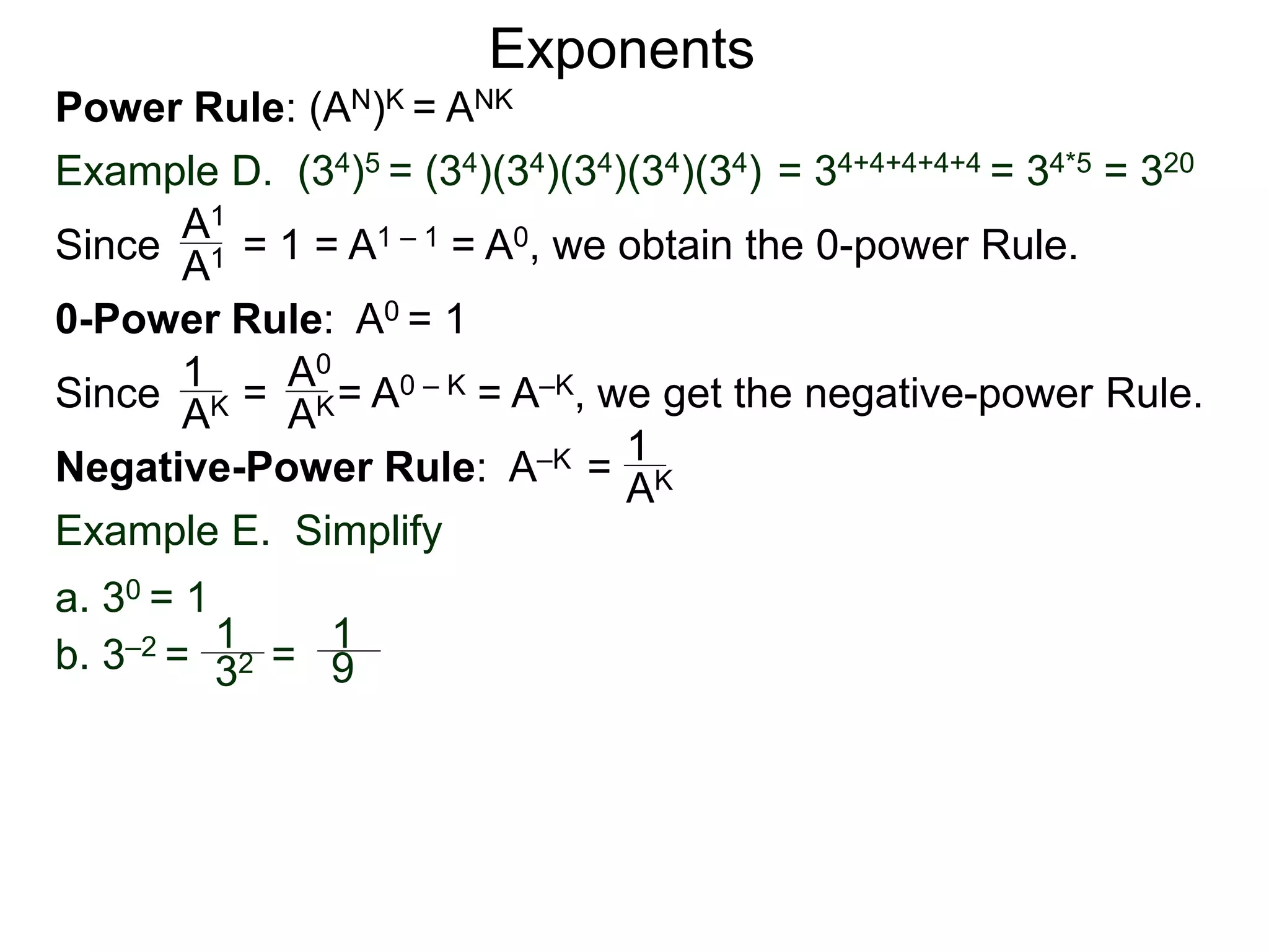 Power Rule: (AN)K = ANK
Example D. (34)5 = (34)(34)(34)(34)(34) = 34+4+4+4+4 = 34*5 = 320
Exponents
Since = 1 = A1 – 1 = A0, we obtain the 0-power Rule.A1
A1
0-Power Rule: A0 = 1
Since = = A0 – K = A–K, we get the negative-power Rule.
1
AK
A0
AK
Negative-Power Rule: A–K = 1
AK
Example E. Simplify
1
32
1
9b. 3–2 = =
a. 30 = 1
 