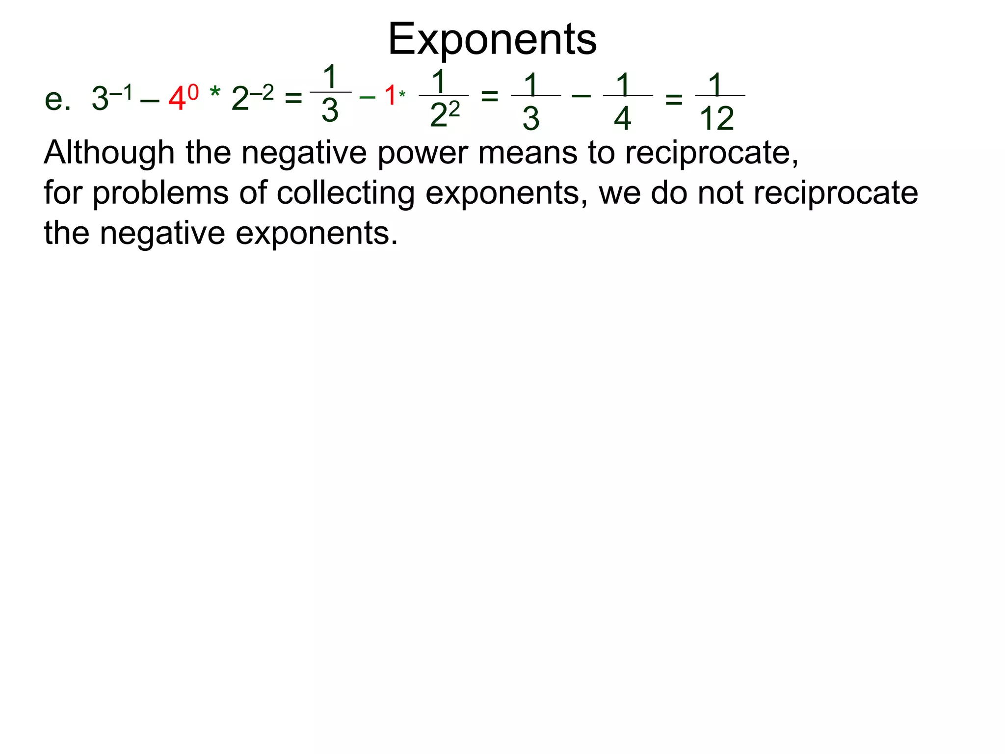 e. 3–1 – 40 * 2–2 =
1
3
– 1*
1
22 = 1
3
– 1
4
= 1
12
Exponents
Although the negative power means to reciprocate,
for problems of collecting exponents, we do not reciprocate
the negative exponents.
 
