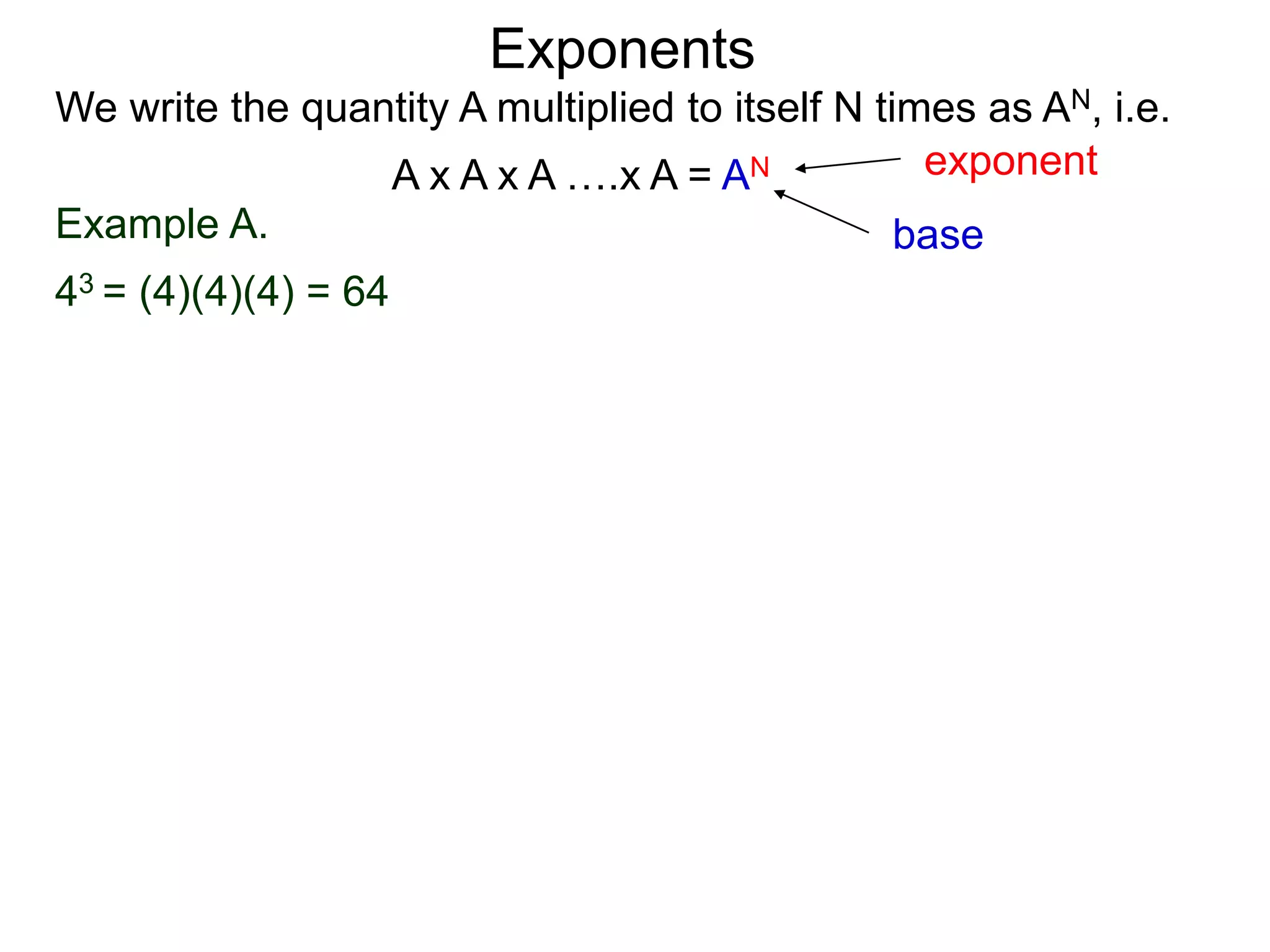 Example A.
43 = (4)(4)(4) = 64
base
exponent
Exponents
We write the quantity A multiplied to itself N times as AN, i.e.
A x A x A ….x A = AN
 