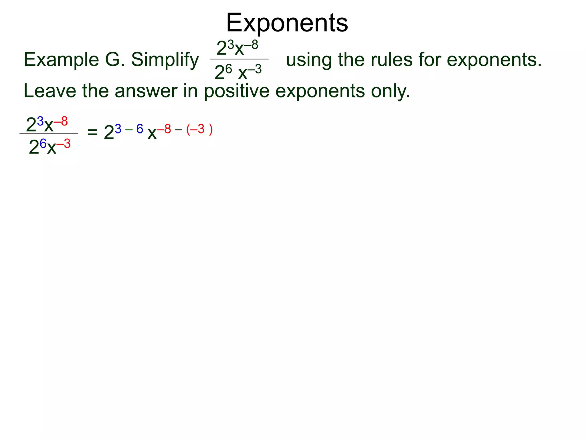 Exponents
Example G. Simplify using the rules for exponents.
Leave the answer in positive exponents only.
23x–8
26 x–3
23x–8
26x–3
= 23 – 6 x–8 – (–3 )
 