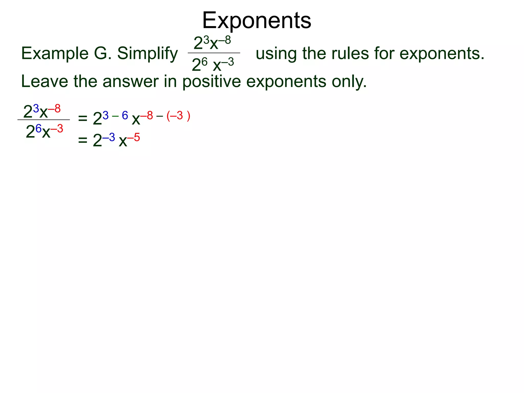 Exponents
Example G. Simplify using the rules for exponents.
Leave the answer in positive exponents only.
23x–8
26 x–3
23x–8
26x–3
= 23 – 6 x–8 – (–3 )
= 2–3 x–5
 