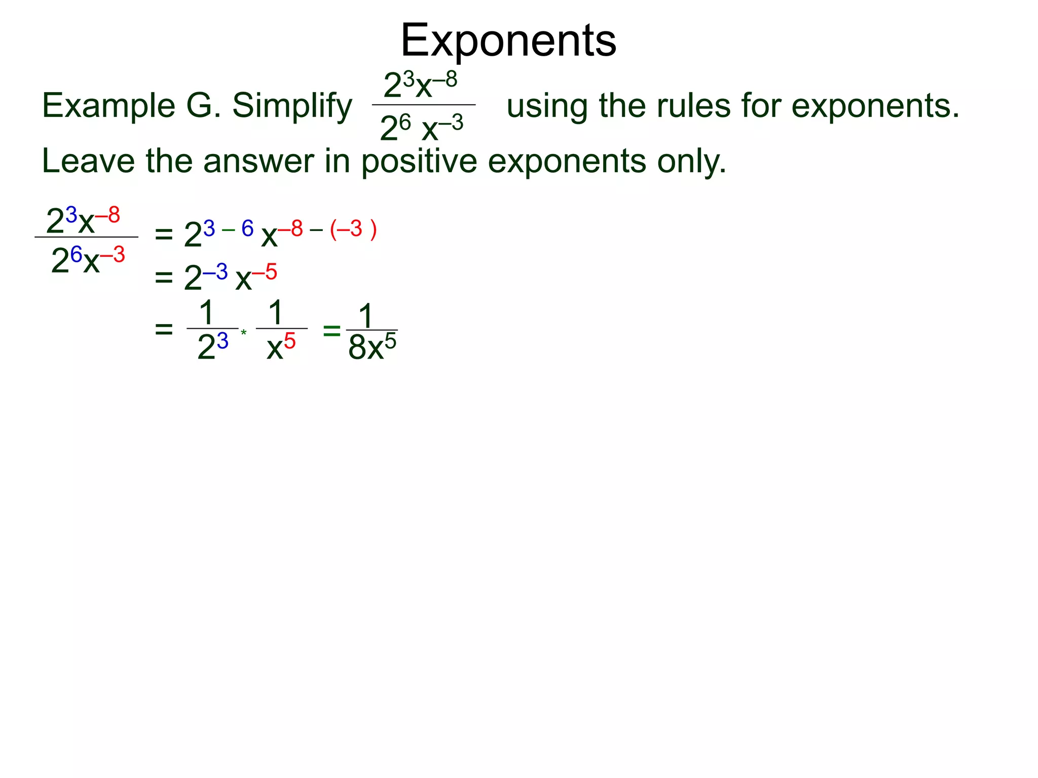 Exponents
Example G. Simplify using the rules for exponents.
Leave the answer in positive exponents only.
23x–8
26 x–3
23x–8
26x–3
= 23 – 6 x–8 – (–3 )
= 2–3 x–5
=
23
1
x5
1
* = 8x5
1
 