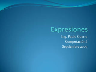 Expresiones  Ing. Paulo Guerra Computación I Septiembre 2009 