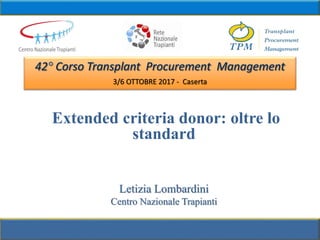3/6 OTTOBRE 2017 - Caserta
Extended criteria donor: oltre lo
standard
Letizia Lombardini
Centro Nazionale Trapianti
 