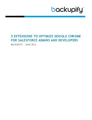 5 EXTENSIONS TO OPTIMIZE GOOGLE CHROME
FOR SALESFORCE ADMINS AND DEVELOPERS
BACKUPIFY – JUNE 2012
 