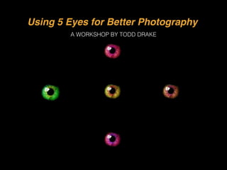 Using 5 Eyes for Better Photography
A WORKSHOP BY TODD DRAKE
 