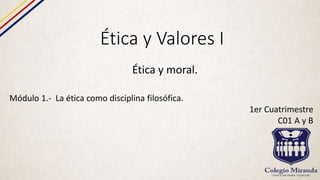 Ética y Valores I
Ética y moral.
Módulo 1.- La ética como disciplina filosófica.
1er Cuatrimestre
C01 A y B
 