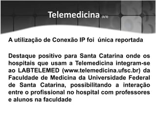 Telemedicina (3/3)A utilização de Conexão IP foi  única reportadaDestaque positivo para Santa Catarina onde os hospitais que usam a Telemedicina integram-se ao LABTELEMED (www.telemedicina.ufsc.br) da Faculdade de Medicina da Universidade Federal de Santa Catarina, possibilitando a interação entre o profissional no hospital com professores e alunos na faculdade