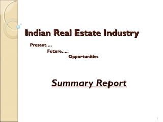 Indian Real Estate IndustryIndian Real Estate Industry
Present….Present….
Future…..Future…..
OpportunitiesOpportunities
Summary Report
1
 