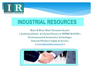 Water & Waste Water Treatment System
( Authorised Dealer & Channel Partner of WIPRO WATER )
Environmental & Incineration Technologies
Industrial Products Supply & Services
( www.industrialresources.in )
INDUSTRIAL RESOURCES
 