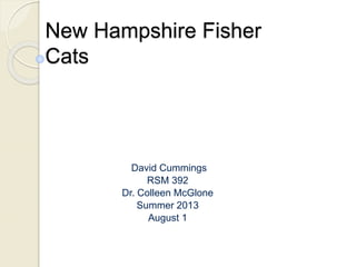New Hampshire Fisher
Cats
David Cummings
RSM 392
Dr. Colleen McGlone
Summer 2013
August 1
 